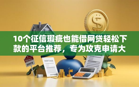 10个征信瑕疵也能借网贷轻松下款的平台推荐，专为攻克申请大额贷款的条件难题
