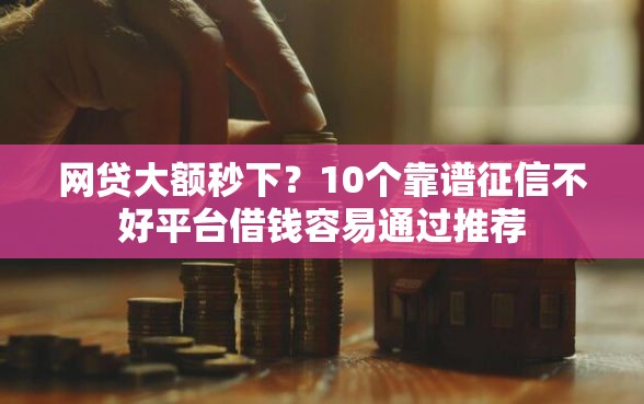 网贷大额秒下？10个靠谱征信不好平台借钱容易通过推荐