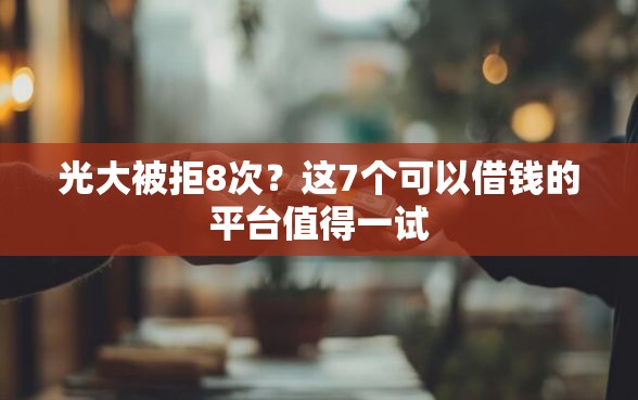 光大被拒8次？这7个可以借钱的平台值得一试