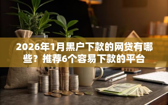 2026年1月黑户下款的网贷有哪些？推荐6个容易下款的平台