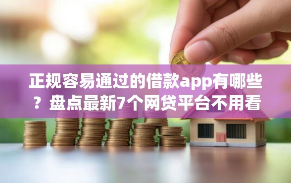 正规容易通过的借款app有哪些？盘点最新7个网贷平台不用看征信可以放款的