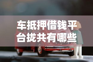 车抵押借钱平台拢共有哪些选择？9个能下款的贷款平台详解