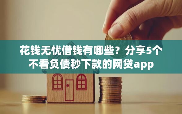 花钱无忧借钱有哪些？分享5个不看负债秒下款的网贷app