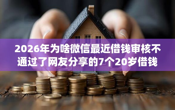 2026年为啥微信最近借钱审核不通过了网友分享的7个20岁借钱不求征信速借app我觉得不错！