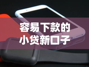 容易下款的小贷新口子？6个平台试试看哪个能下款