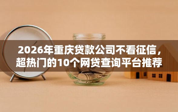 2026年重庆贷款公司不看征信，超热门的10个网贷查询平台推荐