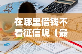 在哪里借钱不看征信呢（最新发布！）10个什么贷款平台不查征信