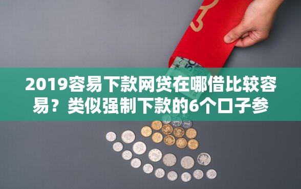2019容易下款网贷在哪借比较容易？类似强制下款的6个口子参考