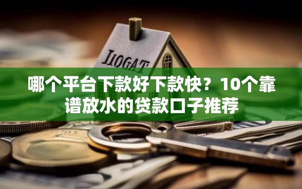哪个平台下款好下款快？10个靠谱放水的贷款口子推荐