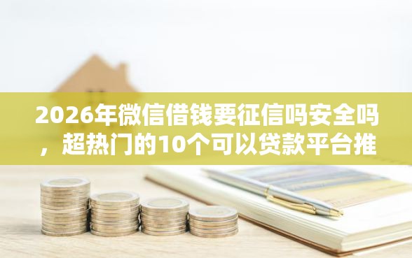 2026年微信借钱要征信吗安全吗，超热门的10个可以贷款平台推荐