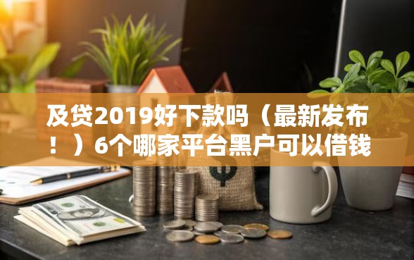 及贷2019好下款吗（最新发布！）6个哪家平台黑户可以借钱
