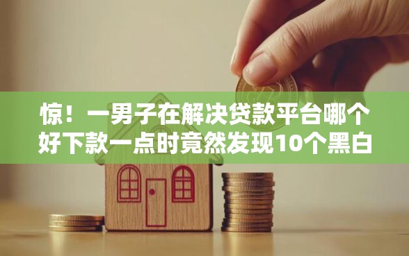 惊！一男子在解决贷款平台哪个好下款一点时竟然发现10个黑白花户必过的贷款平台，事后分享了出来