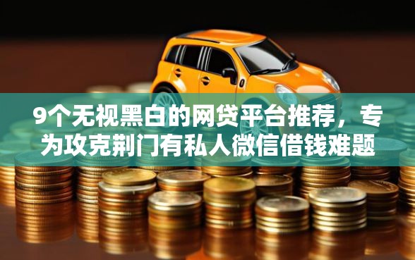 9个无视黑白的网贷平台推荐，专为攻克荆门有私人微信借钱难题