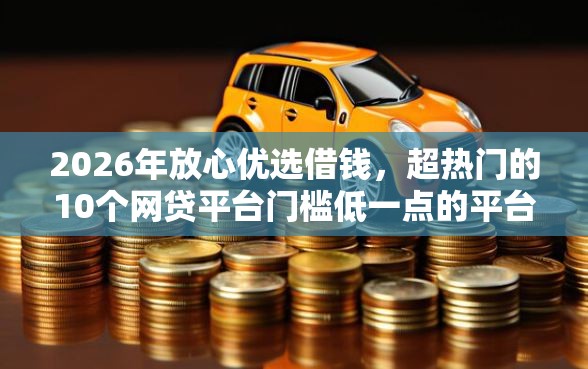 2026年放心优选借钱，超热门的10个网贷平台门槛低一点的平台推荐