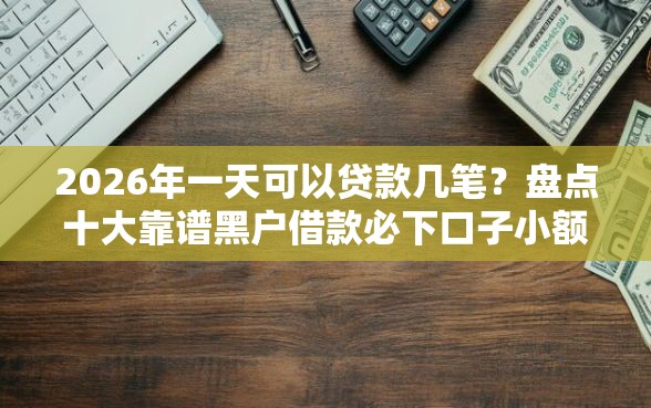 2026年一天可以贷款几笔？盘点十大靠谱黑户借款必下口子小额贷款