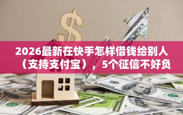 2026最新在快手怎样借钱给别人（支持支付宝），5个征信不好负债高的平台无私分享