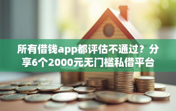 所有借钱app都评估不通过？分享6个2000元无门槛私借平台