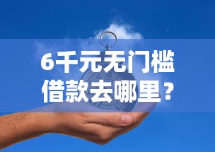 6千元无门槛借款去哪里？各大借钱平台被拒看这6个平台