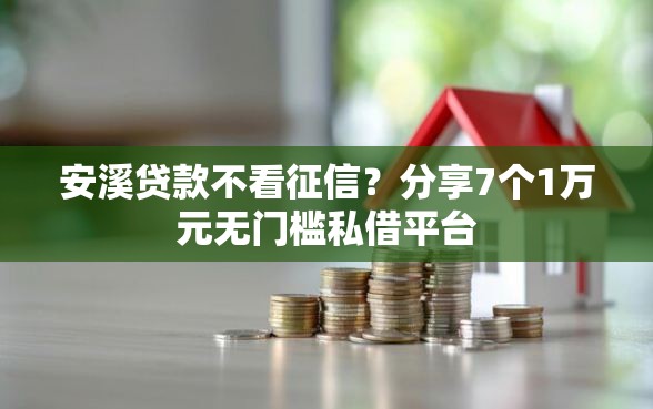 安溪贷款不看征信？分享7个1万元无门槛私借平台