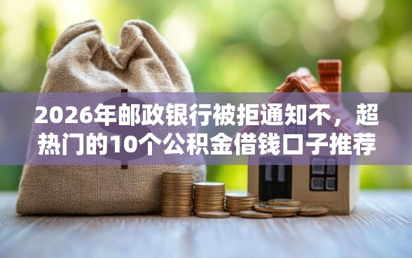 2026年邮政银行被拒通知不，超热门的10个公积金借钱口子推荐