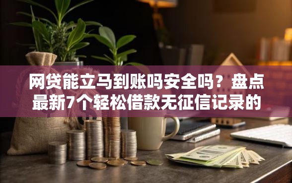 网贷能立马到账吗安全吗？盘点最新7个轻松借款无征信记录的软件