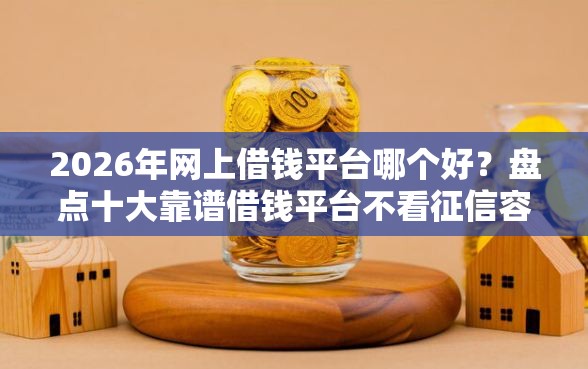 2026年网上借钱平台哪个好？盘点十大靠谱借钱平台不看征信容易通过