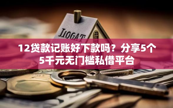 12贷款记账好下款吗？分享5个5千元无门槛私借平台