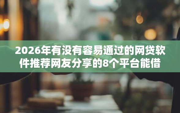 2026年有没有容易通过的网贷软件推荐网友分享的8个平台能借钱我觉得不错! 2026年有没有容易通过的网贷软件推荐网友分享的8个平台能借钱我觉得不错!