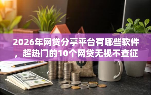 2026年网贷分享平台有哪些软件，超热门的10个网贷无视不查征信app推荐