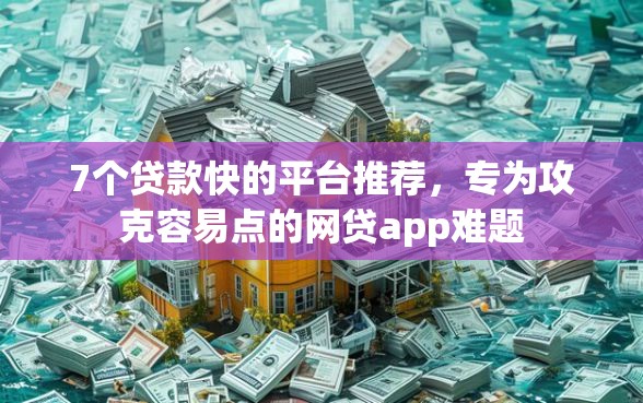 7个贷款快的平台推荐,专为攻克容易点的网贷app难题 7个贷款快的平台推荐,专为攻克容易点的网贷app难题