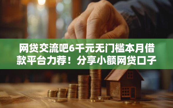 网贷交流吧6千元无门槛本月借款平台力荐!分享小额网贷口子6千元无门槛借款 网贷交流吧6千元无门槛本月借款平台力荐!分享小额网贷口子6千元无门槛借款