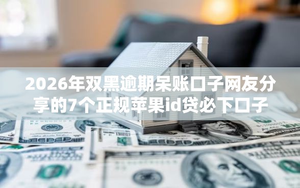 2026年双黑逾期呆账口子网友分享的7个正规苹果id贷必下口子我觉得不错! 2026年双黑逾期呆账口子网友分享的7个正规苹果id贷必下口子我觉得不错!