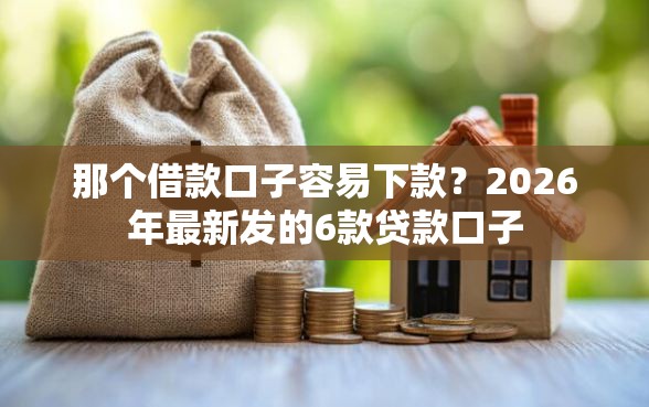 那个借款口子容易下款？2026年最新发的6款贷款口子