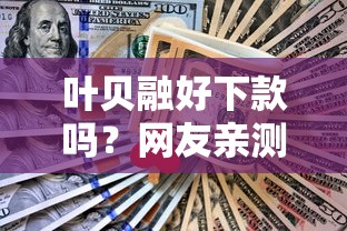 叶贝融好下款吗？网友亲测5个黑户可快速办理小额贷款业务的口子盘点