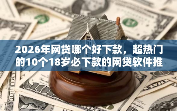 2026年网贷哪个好下款，超热门的10个18岁必下款的网贷软件推荐