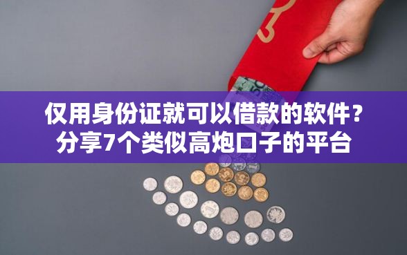 仅用身份证就可以借款的软件？分享7个类似高炮口子的平台