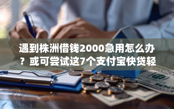 遇到株洲借钱2000急用怎么办？或可尝试这7个支付宝快贷轻松借app