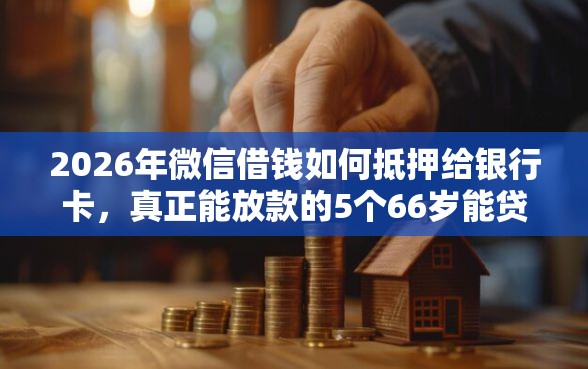 2026年微信借钱如何抵押给银行卡，真正能放款的5个66岁能贷款的平台推荐