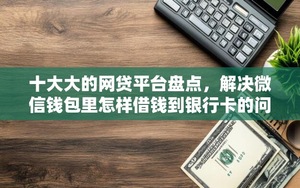 十大大的网贷平台盘点，解决微信钱包里怎样借钱到银行卡的问题