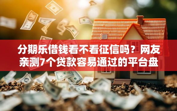 分期乐借钱看不看征信吗？网友亲测7个贷款容易通过的平台盘点