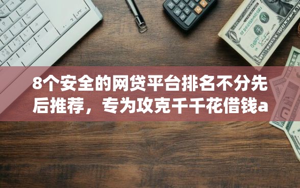 8个安全的网贷平台排名不分先后推荐，专为攻克千千花借钱app难题