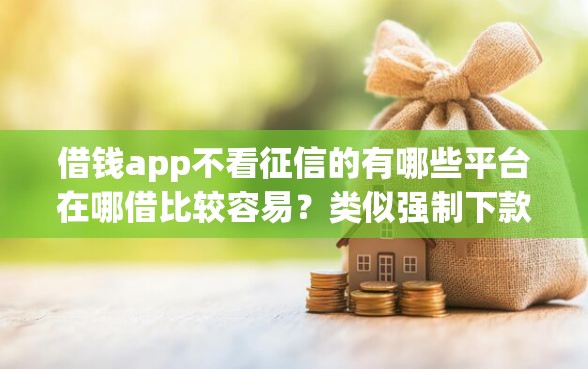 借钱app不看征信的有哪些平台在哪借比较容易?类似强制下款的7个口子参考 借钱app不看征信的有哪些平台在哪借比较容易?类似强制下款的7个口子参考
