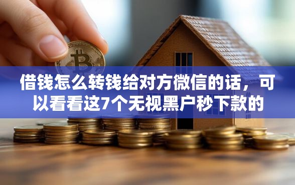 借钱怎么转钱给对方微信的话，可以看看这7个无视黑户秒下款的口子