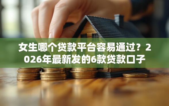 女生哪个贷款平台容易通过？2026年最新发的6款贷款口子