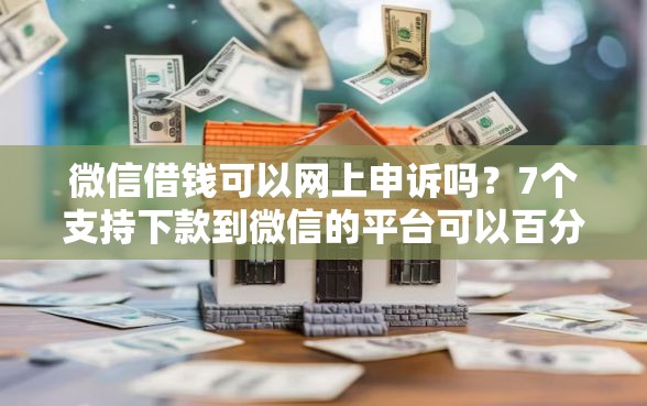 微信借钱可以网上申诉吗？7个支持下款到微信的平台可以百分百借款网贷