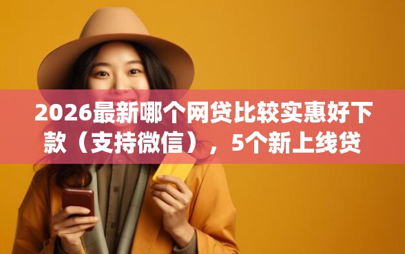 2026最新哪个网贷比较实惠好下款（支持微信），5个新上线贷款平台门槛低app无私分享