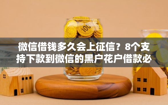 微信借钱多久会上征信？8个支持下款到微信的黑户花户借款必下口子2025