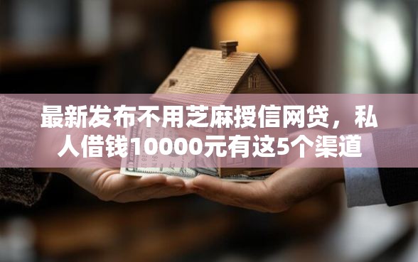 最新发布不用芝麻授信网贷,私人借钱10000元有这5个渠道 最新发布不用芝麻授信网贷,私人借钱10000元有这5个渠道