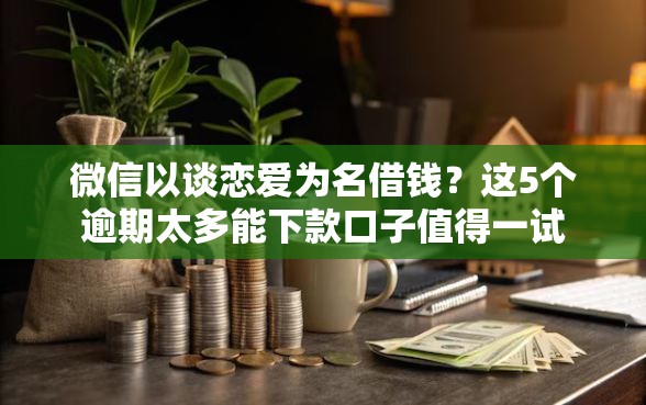 微信以谈恋爱为名借钱？这5个逾期太多能下款口子值得一试