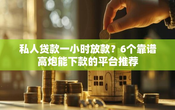 私人贷款一小时放款？6个靠谱高炮能下款的平台推荐